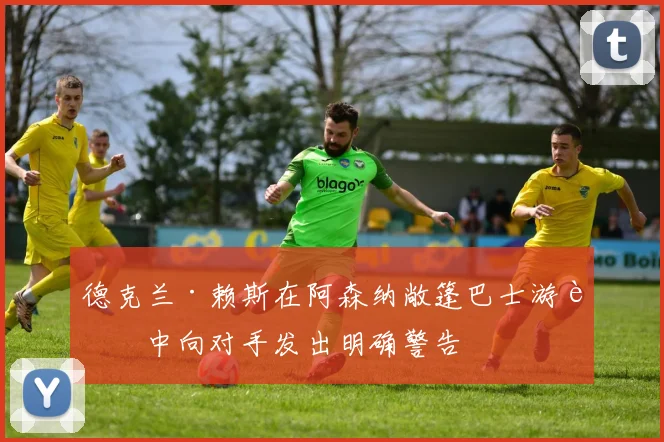 德克兰·赖斯在阿森纳敞篷巴士游行中向对手发出明确警告