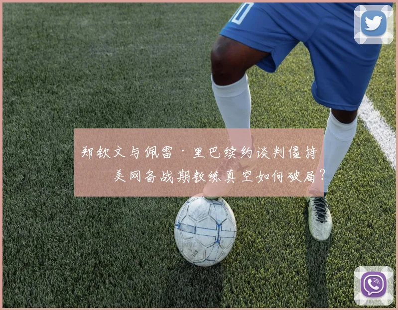郑钦文与佩雷·里巴续约谈判僵持，美网备战期教练真空如何破局？