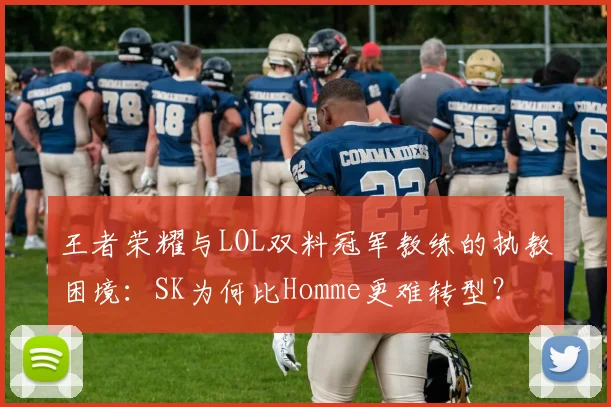 王者荣耀与LOL双料冠军教练的执教困境：SK为何比Homme更难转型？