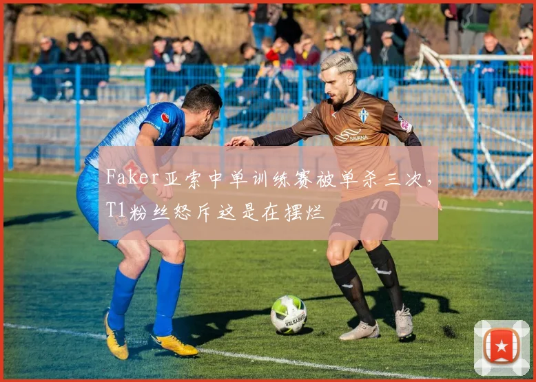 Faker亚索中单训练赛被单杀三次，T1粉丝怒斥这是在摆烂