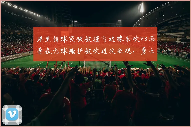 库里持球突破被撞飞边缘未吹vs汤普森无球掩护被吹进攻犯规,勇士体系遭遇裁判打压