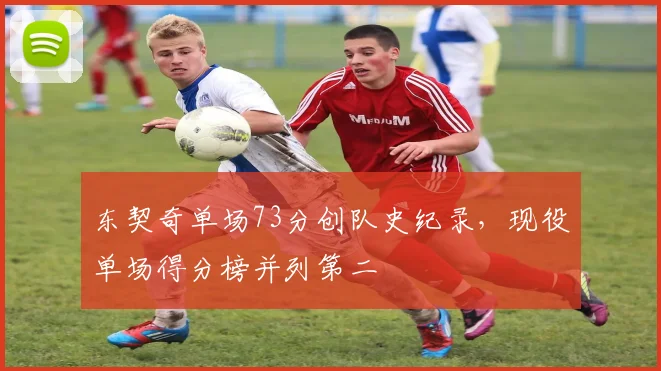 东契奇单场73分创队史纪录,现役单场得分榜并列第二