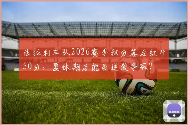 法拉利车队2026赛季积分落后红牛50分,夏休期后能否逆袭争冠?