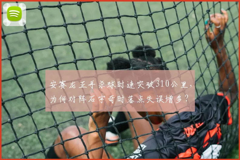 安赛龙正手杀球时速突破310公里,为何对阵石宇奇时落点失误增多?