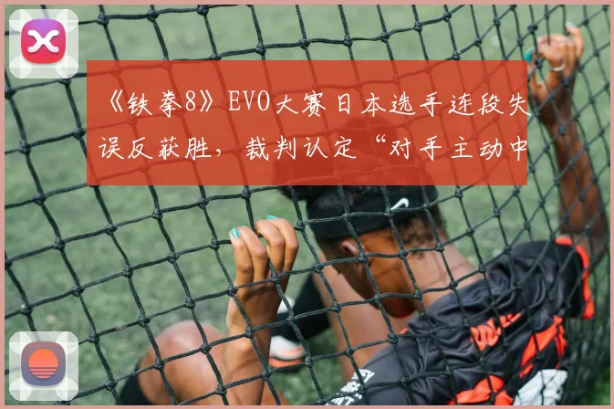 《铁拳8》EVO大赛日本选手连段失误反获胜，裁判认定“对手主动中断连招”判定引全场哗然