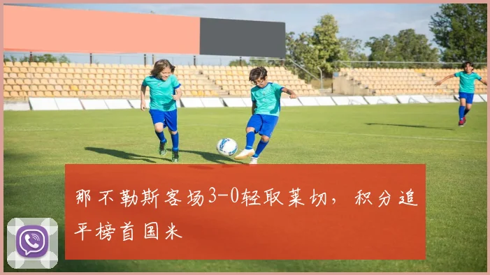 那不勒斯客场3-0轻取莱切，积分追平榜首国米