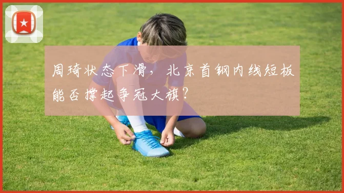 周琦状态下滑，北京首钢内线短板能否撑起争冠大旗？