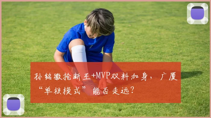 孙铭徽抢断王+MVP双料加身，广厦“单核模式”能否走远？